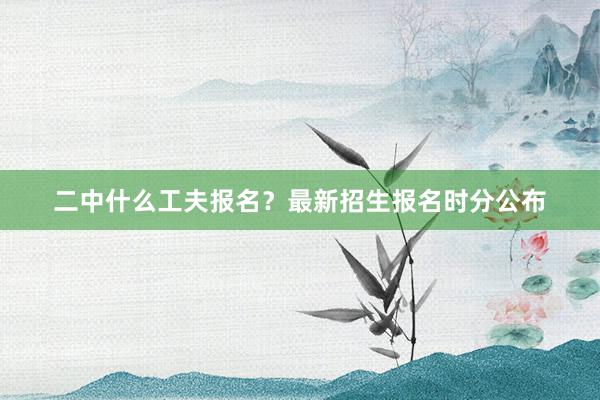 二中什么工夫报名？最新招生报名时分公布