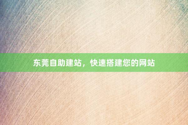 东莞自助建站，快速搭建您的网站