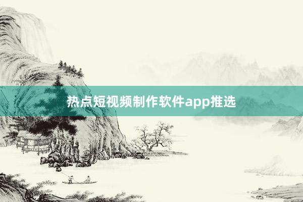 热点短视频制作软件app推选
