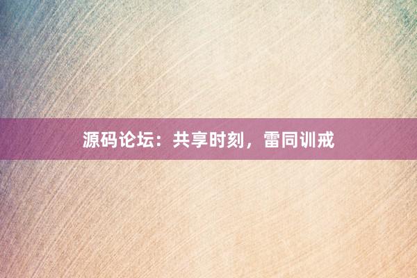 源码论坛：共享时刻，雷同训戒