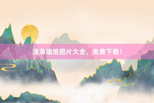 浅薄墙纸图片大全，免费下载！