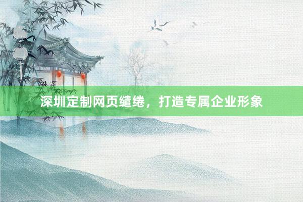深圳定制网页缱绻，打造专属企业形象