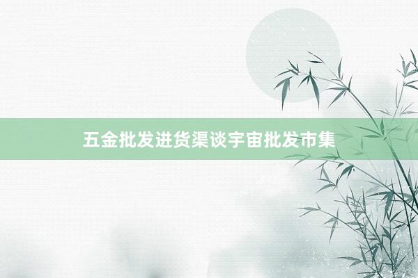 五金批发进货渠谈宇宙批发市集