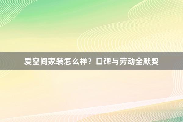 爱空间家装怎么样？口碑与劳动全默契