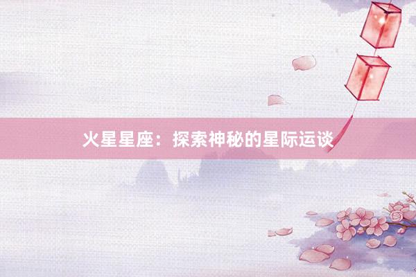 火星星座：探索神秘的星际运谈