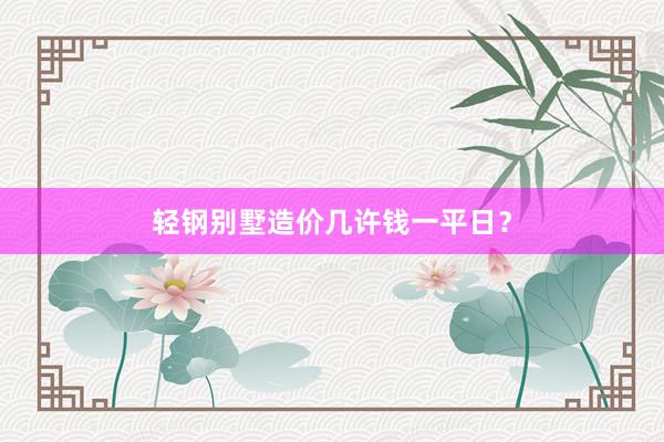 轻钢别墅造价几许钱一平日？