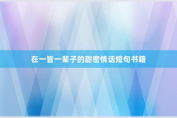 在一皆一辈子的甜密情话短句书籍