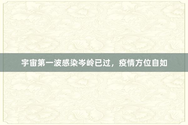 宇宙第一波感染岑岭已过，疫情方位自如