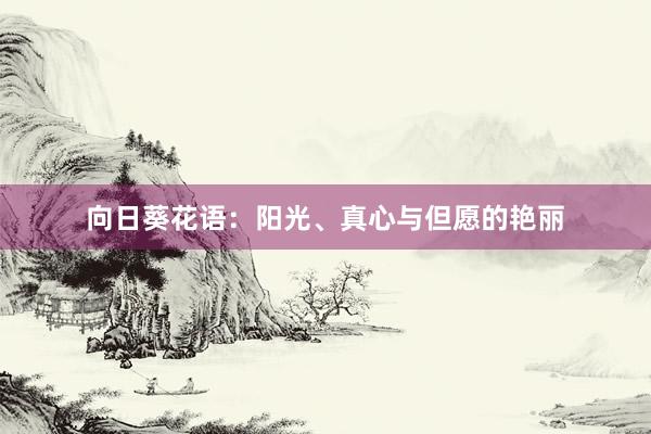 向日葵花语：阳光、真心与但愿的艳丽