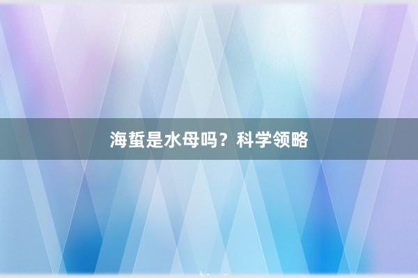 海蜇是水母吗？科学领略
