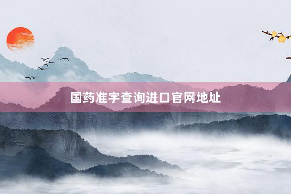 国药准字查询进口官网地址