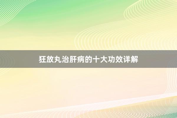 狂放丸治肝病的十大功效详解