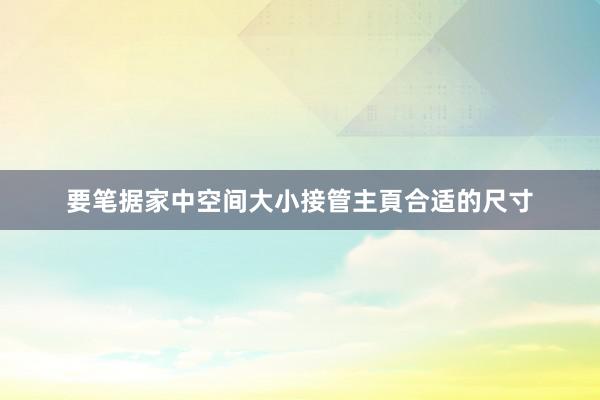 要笔据家中空间大小接管主頁合适的尺寸